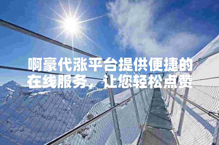 啊豪代涨平台提供便捷的在线服务，让您轻松点赞。
