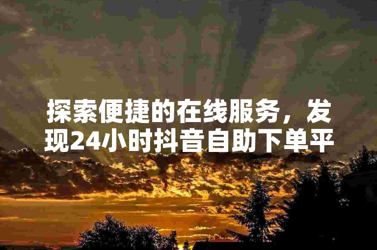 探索便捷的在线服务，发现24小时抖音自助下单平台的无限可能。