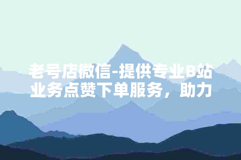 老号店微信-提供专业B站业务点赞下单服务，助力您的视频内容获得更多曝光与认可。