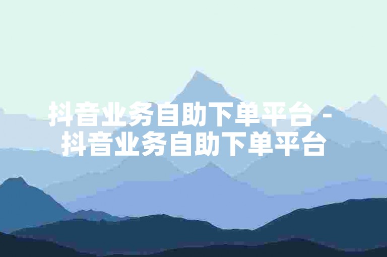 抖音业务自助下单平台 - 抖音业务自助下单平台