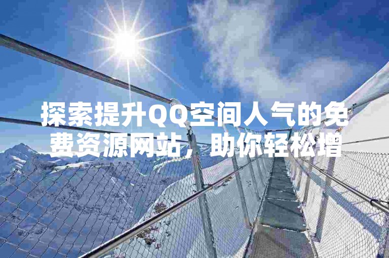 探索提升QQ空间人气的免费资源网站，助你轻松增加访客数量。