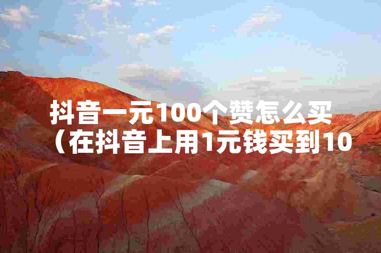 抖音一元100个赞怎么买（在抖音上用1元钱买到100个赞的方法是什么？）