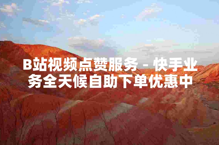 B站视频点赞服务 - 快手业务全天候自助下单优惠中