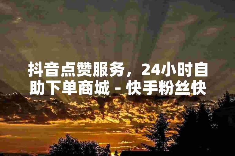 抖音点赞服务，24小时自助下单商城 - 快手粉丝快速增加优惠价 - dksz自助平台