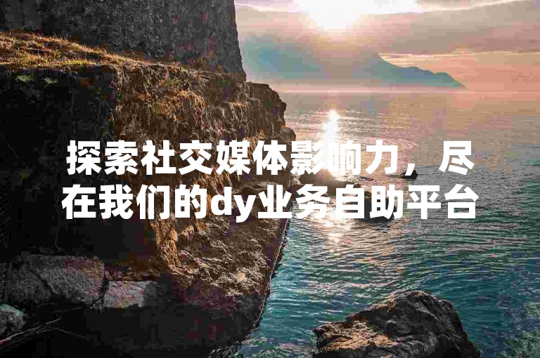 探索社交媒体影响力，尽在我们的dy业务自助平台，特惠粉丝套餐等你来体验。