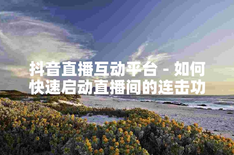 抖音直播互动平台 - 如何快速启动直播间的连击功能