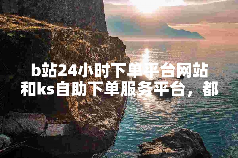 b站24小时下单平台网站和ks自助下单服务平台，都是便捷的在线购物渠道。