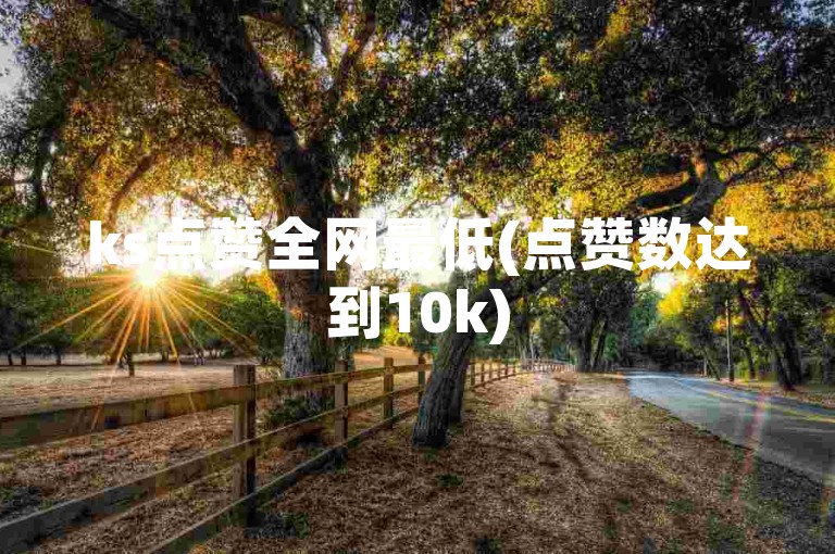 ks点赞全网最低(点赞数达到10k)