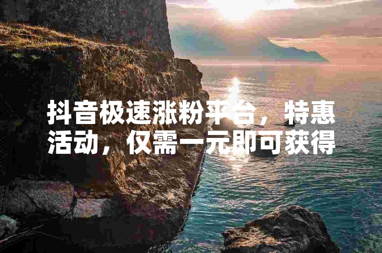 抖音极速涨粉平台，特惠活动，仅需一元即可获得100个赞，快速提升人气！