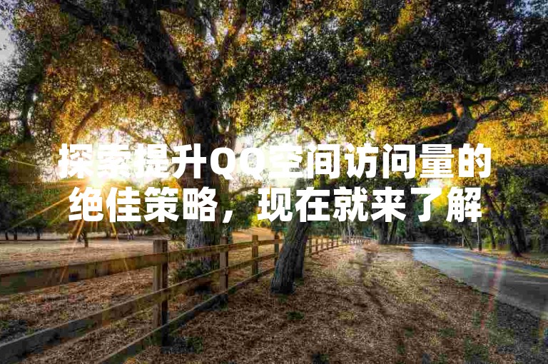 探索提升QQ空间访问量的绝佳策略，现在就来了解！