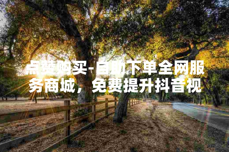 点赞购买-自助下单全网服务商城，免费提升抖音视频播放量1000次。