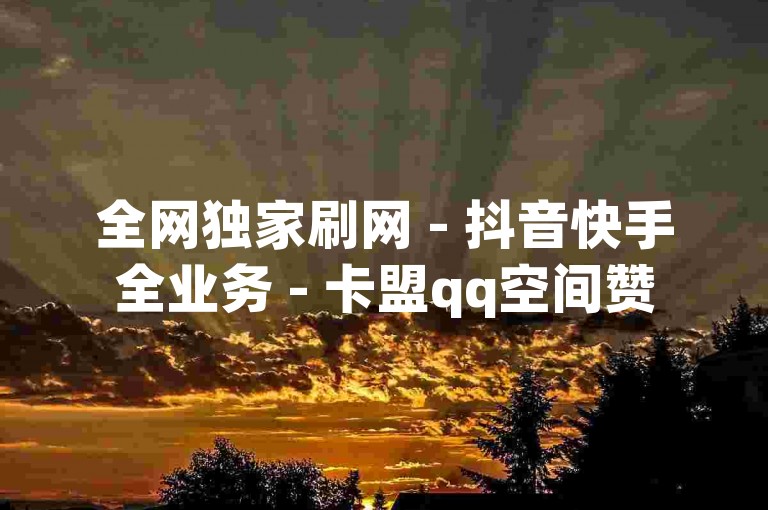 全网独家刷网 - 抖音快手全业务 - 卡盟qq空间赞