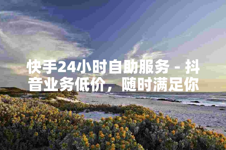 快手24小时自助服务 - 抖音业务低价，随时满足你的推广需求。