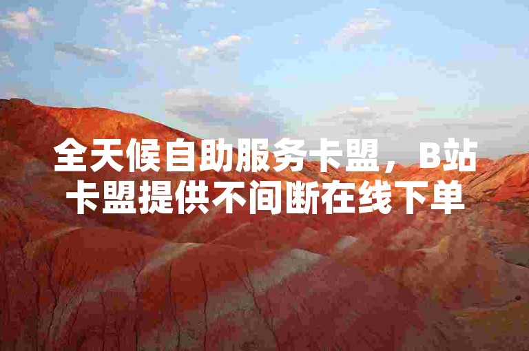 全天候自助服务卡盟，B站卡盟提供不间断在线下单体验。