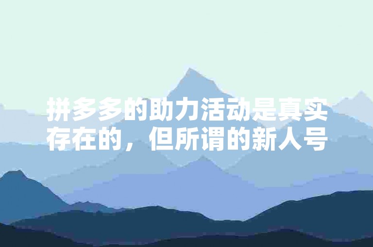 拼多多的助力活动是真实存在的，但所谓的新人号可能涉及虚假宣传。