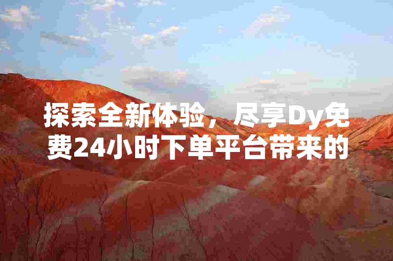 探索全新体验，尽享Dy免费24小时下单平台带来的便捷服务！