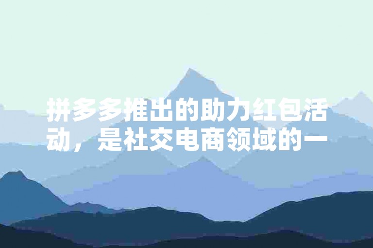 拼多多推出的助力红包活动，是社交电商领域的一次创新尝试。