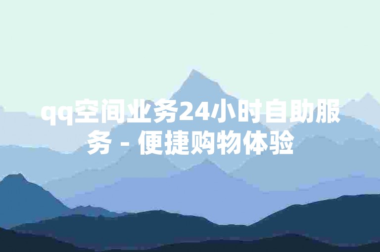 qq空间业务24小时自助服务 - 便捷购物体验