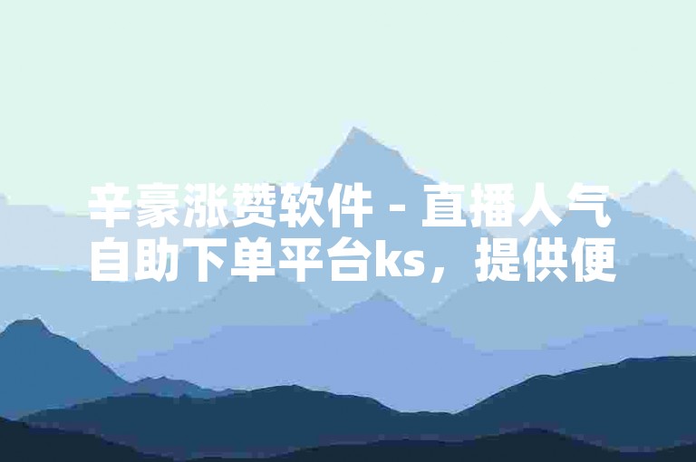 辛豪涨赞软件 - 直播人气自助下单平台ks，提供便捷的服务，助力您的直播事业腾飞。