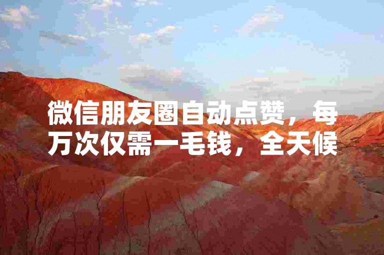 微信朋友圈自动点赞，每万次仅需一毛钱，全天候服务，让你的社交圈瞬间火爆！