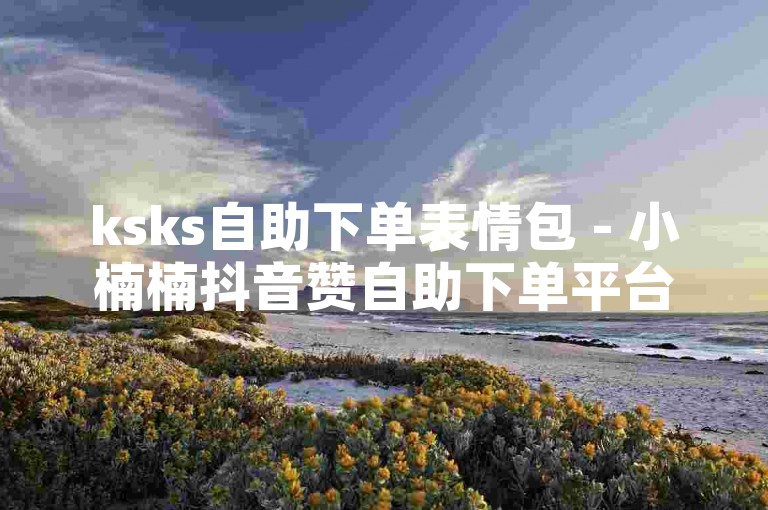 ksks自助下单表情包 - 小楠楠抖音赞自助下单平台网站，提供便捷的服务，让用户轻松获取所需的表情包和点赞。
