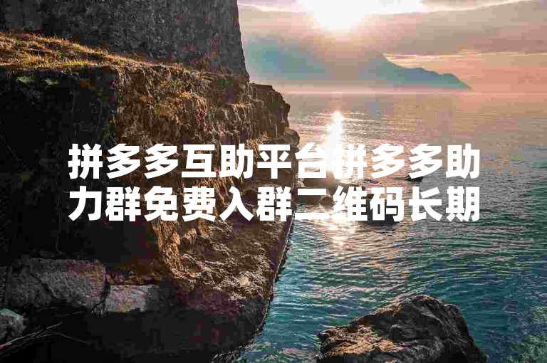 拼多多互助平台拼多多助力群免费入群二维码长期有效的原因是什么？