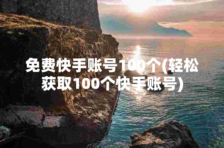 免费快手账号100个(轻松获取100个快手账号)