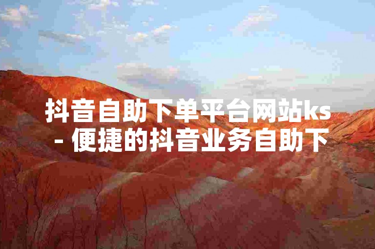 抖音自助下单平台网站ks - 便捷的抖音业务自助下单服务。