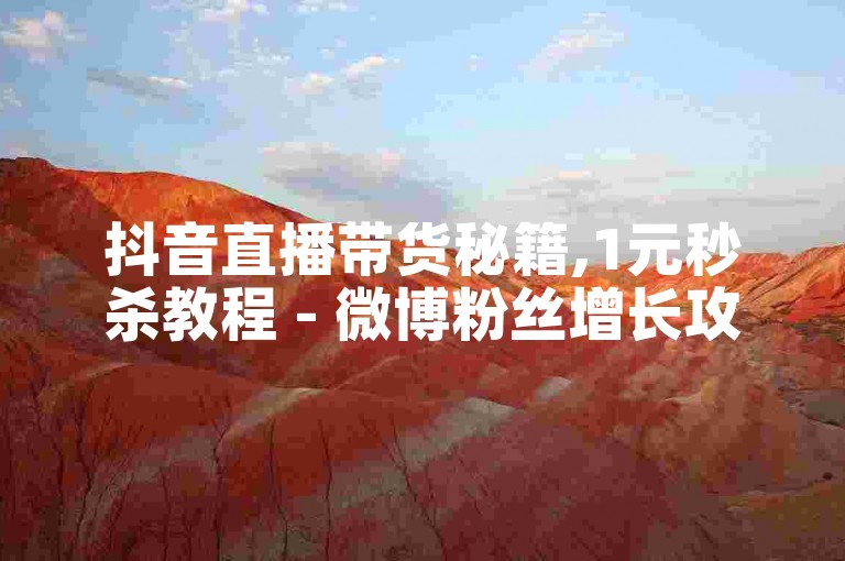 抖音直播带货秘籍,1元秒杀教程 - 微博粉丝增长攻略免费分享 - 转转平台24小时客服在线接单惊喜不断