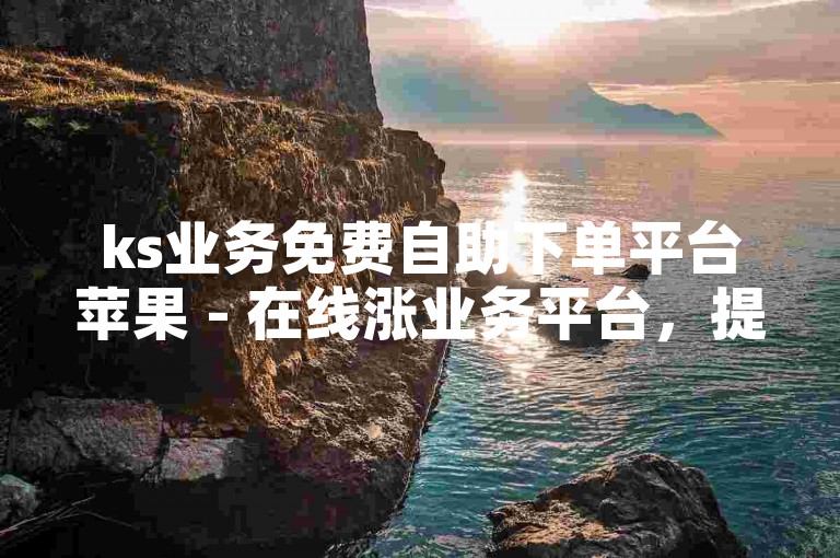 ks业务免费自助下单平台苹果 - 在线涨业务平台，提供便捷的服务体验。