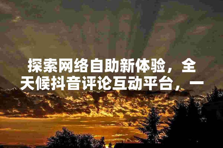 探索网络自助新体验，全天候抖音评论互动平台，一键拼多多互助工具，QQ好友数量增长加速站。