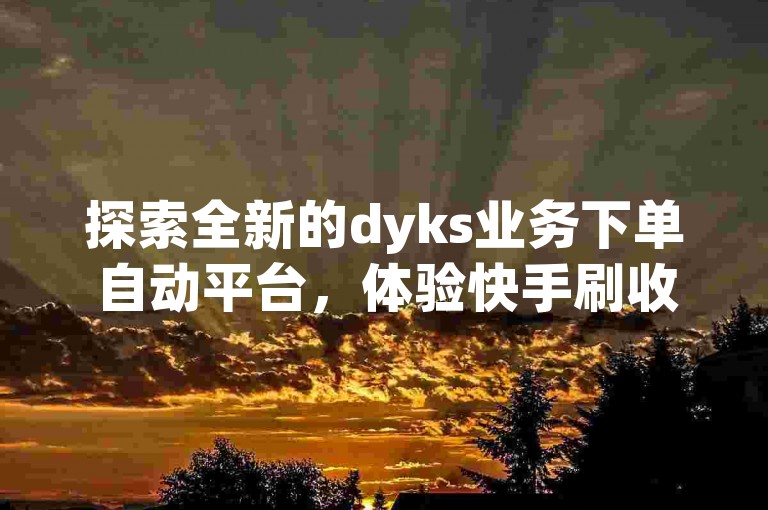 探索全新的dyks业务下单自动平台，体验快手刷收藏作品的便捷，享受抖音粉丝业务套餐的专业服务，球球大作战低价业务平台独家揭秘，助你轻松再战！