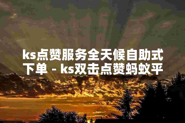 ks点赞服务全天候自助式下单 - ks双击点赞蚂蚁平台