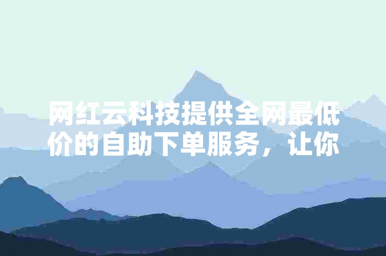 网红云科技提供全网最低价的自助下单服务，让你轻松享受科技带来的便捷。