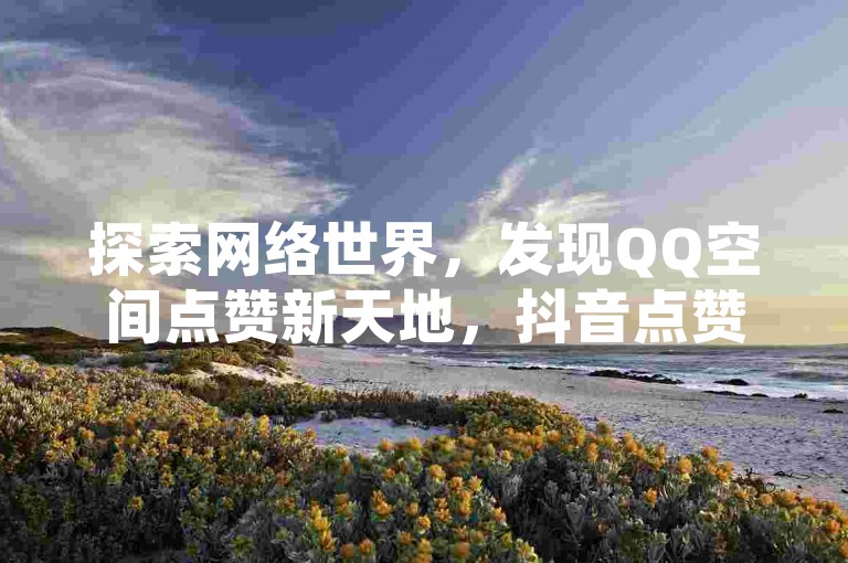 探索网络世界，发现QQ空间点赞新天地，抖音点赞秒到账，还有更多在线服务等你来体验。