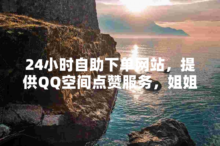 24小时自助下单网站，提供QQ空间点赞服务，姐姐直播3.6.1版本更新 - 抖音业务全天候在线下单平台。