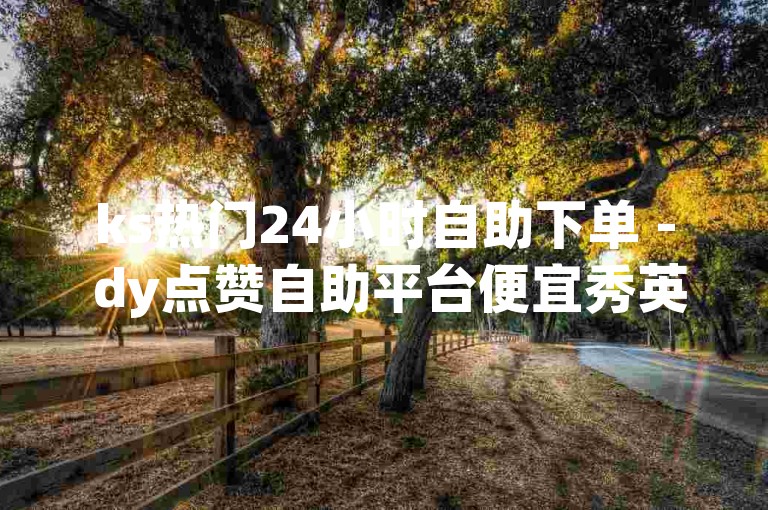 ks热门24小时自助下单 - dy点赞自助平台便宜秀英
