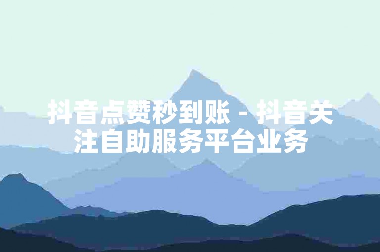 抖音点赞秒到账 - 抖音关注自助服务平台业务