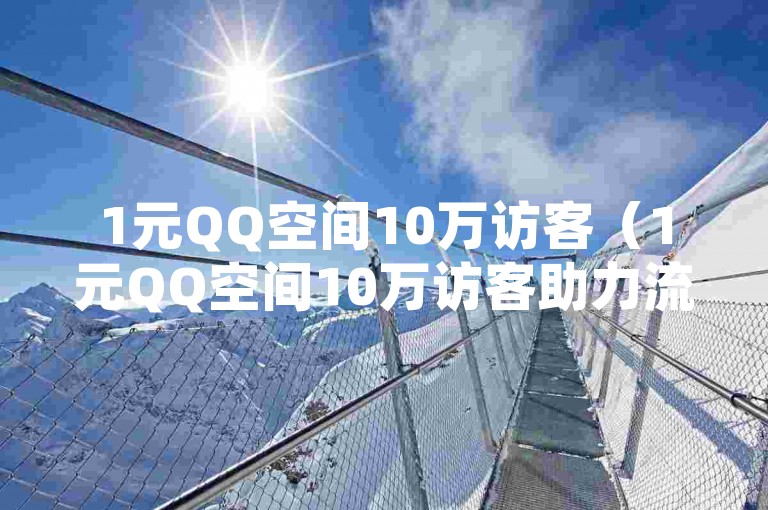 1元QQ空间10万访客（1元QQ空间10万访客助力流量提升）