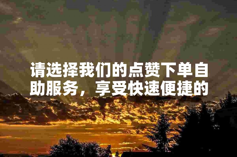 请选择我们的点赞下单自助服务，享受快速便捷的ks业务体验。