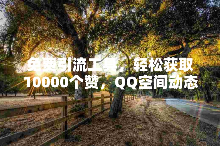 免费引流工具，轻松获取10000个赞，QQ空间动态快速点赞服务，抖音点赞24小时自助购买平台是否可信？
