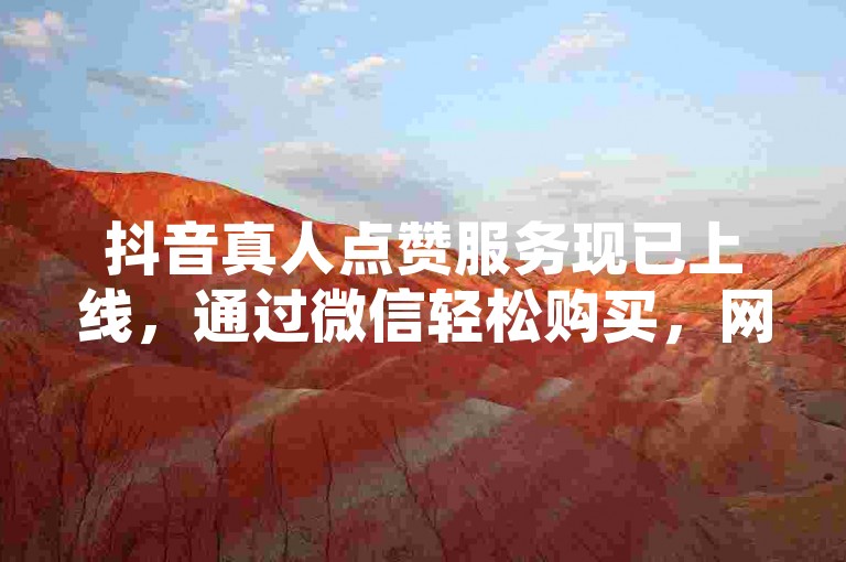 抖音真人点赞服务现已上线，通过微信轻松购买，网红商城提供便捷的在线下单体验。