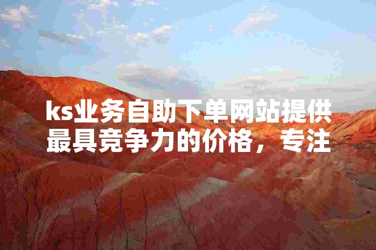 ks业务自助下单网站提供最具竞争力的价格，专注于抖音真人点赞服务。