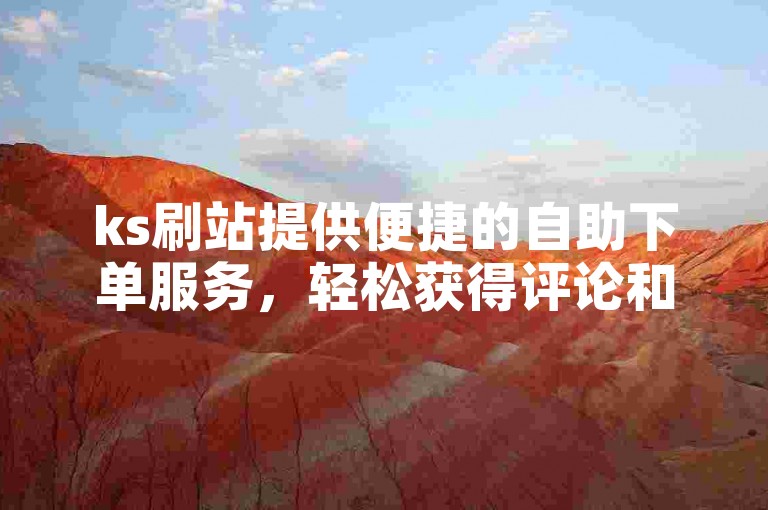 ks刷站提供便捷的自助下单服务，轻松获得评论和点赞。