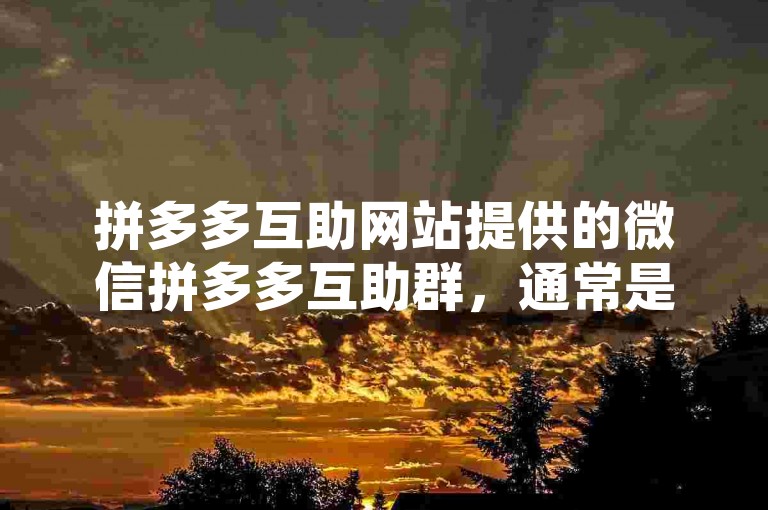 拼多多互助网站提供的微信拼多多互助群，通常是一个由多个用户组成的群体，他们通过互相帮助来获取更多的优惠和折扣。