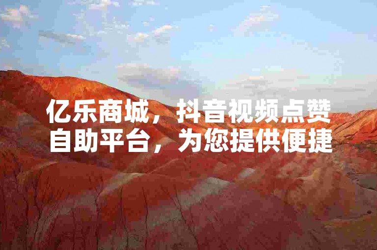 亿乐商城，抖音视频点赞自助平台，为您提供便捷的点赞服务。