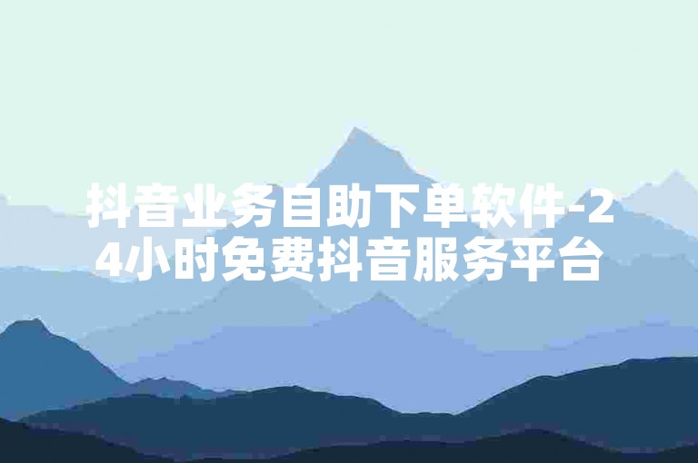 抖音业务自助下单软件-24小时免费抖音服务平台