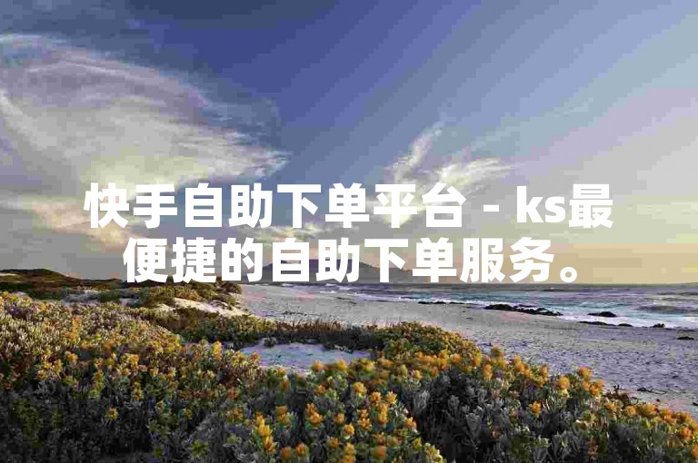 快手自助下单平台 - ks最便捷的自助下单服务。