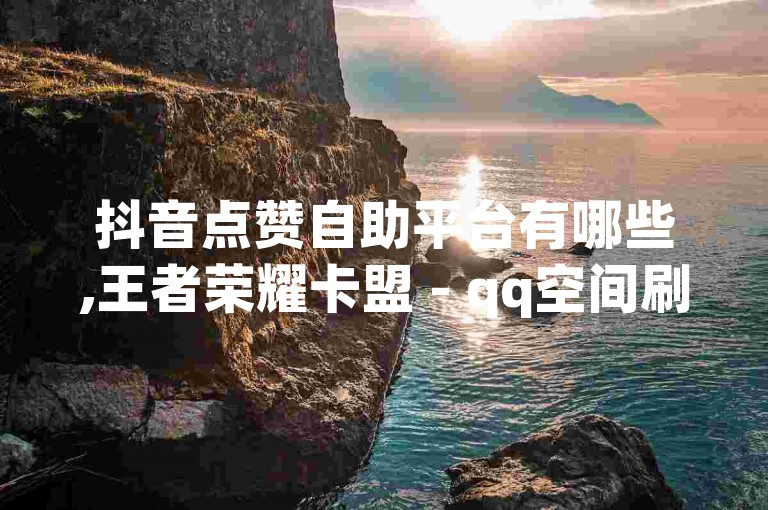 抖音点赞自助平台有哪些,王者荣耀卡盟 - qq空间刷访客1元一万网站 - 刷黄钻