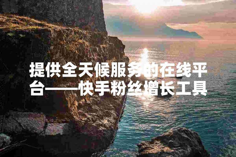 提供全天候服务的在线平台——快手粉丝增长工具，专为提升社交媒体影响力而设计。